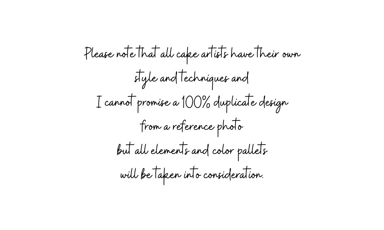 Please note that all cake artists have their own style and techniques and I cannot promise a 100 duplicate design from a reference photo but all elements and color pallets will be taken into consideration